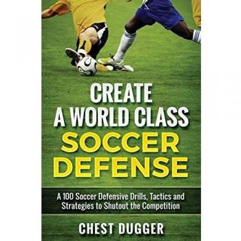 Create a World Class Soccer Defense: A 100 Soccer Drills, Tactics and Techniques to Shutout the Competition