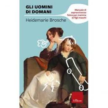 Gli uomini di domani. Manuale di sopravvivenza felice per mamme di figli maschi