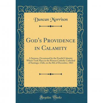 God's Providence in Calamity: A Sermon, Occasioned by the Fearful Calamity Which Took Place in the Roman Catholic Cathedral of Santiago, Chili, on the 8th of December, 1863