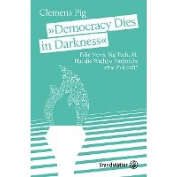 Clemens Pig „democracy Dies In Darkness“: Fake News, Big Tech, Ai: Hat Die Wa(H)Re Nachricht Eine Zukunft?