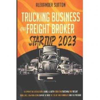 Sutton, Alexander: Trucking Business and Freight Broker Startup 2023 Blueprint to Successfully Launch & Grow Your Own Trucking and Freight Brokerage Company Using Expert Secrets to Get Up and Running as Fast as Possible