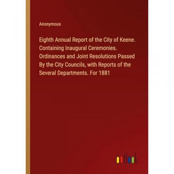 Anonymous: Eighth Annual Report of the City of Keene. Containing Inaugural Ceremonies. Ordinances and Joint Resolutions Passed By the City Councils, with Reports of the Several Departments. For 1881