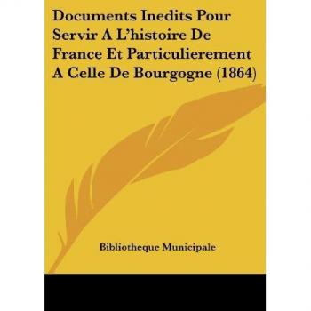 Documents Inedits Pour Servir A L'histoire De France Et Particulierement A Celle De Bourgogne (1864)