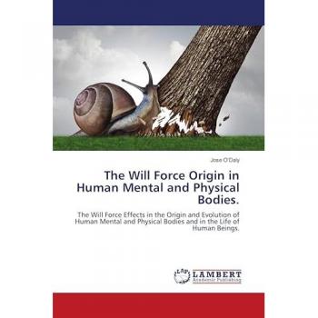 The Will Force Origin in Human Mental and Physical Bodies.: The Will Force Effects in the Origin and Evolution of Human Mental and Physical Bodies and in the Life of Human Beings.