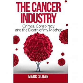 The Cancer Industry: Crimes, Conspiracy and The Death of My Mother