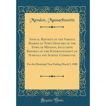Annual Reports of the Various Boards of Town Officers of the Town of Mendon, Including Reports of the Superintendent of Schools and School Committee: ... Year Ending March 5, 1888