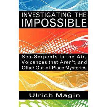 INVESTIGATING THE IMPOSSIBLE: Sea-Serpents in the Air, Volcanoes that Aren't, and Other Out-of-Place Mysteries