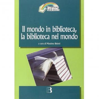 Il mondo in biblioteca, la biblioteca nel mondo. Verso una dimensione internazionale del servizio e della professione. Atti del Convegno