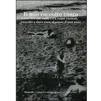 Il mio raccolto canto (versi trovati sulla riva come ciottoli, raccolti a dare voce al senso d'una vita)