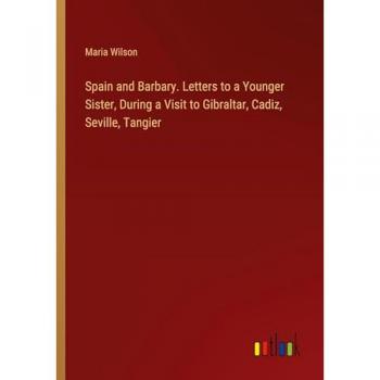 Spain and Barbary. Letters to a Younger Sister, During a Visit to Gibraltar, Cadiz, Seville, Tangier