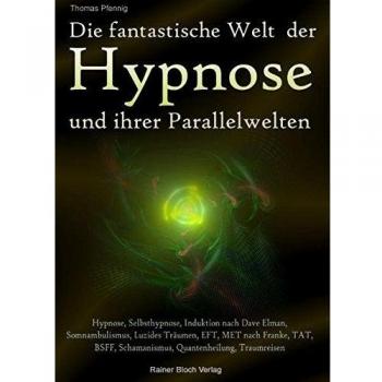 Die fantastische Welt der Hypnose und ihrer Parallelwelten: Hypnose, Selbsthypnose, Induktion nach Dave Elman, Somnambulismus, Luzides Träumen, EFT, ... Schamanismus, Quatenheilung, Traumreisen
