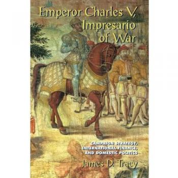 Emperor Charles V, Impresario of War: Campaign Strategy, International Finance, and Domestic Politics