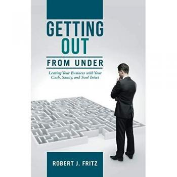Getting Out from Under: Leaving Your Business with Your Cash, Sanity, and Soul Intact