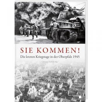 Sie kommen: Die letzten Kriegstage in der Oberpfalz 1945