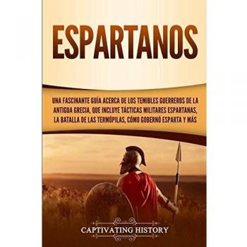 Espartanos: Una Fascinante Guía Acerca De Los Temibles Guerreros De La Antigua Grecia, Que Incluye Tácticas Militares Espartanas, La Batalla De Las ... Esparta Y Más (Historia De La Antigua Grecia)