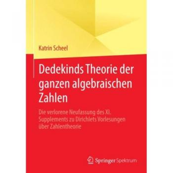 Dedekinds Theorie der ganzen algebraischen Zahlen: Die verlorene Neufassung des XI. Supplements zu Dirichlets Vorlesungen über Zahlentheorie