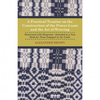 A   Practical Treatise on the Construction of the Power-Loom and the Art of Weaving