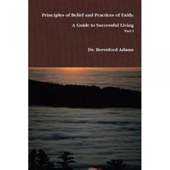 Principles of Belief and Practices of Faith: A Guide to Successful Living Part I