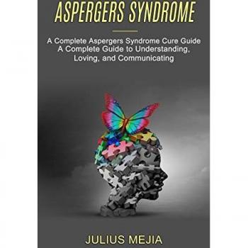 Aspergers Syndrome: A Complete Aspergers Syndrome Cure Guide (A Complete Guide to Understanding, Loving, and Communicating)