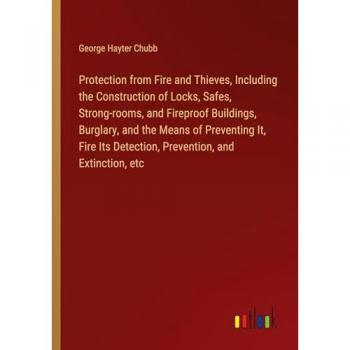 Protection from Fire and Thieves, Including the Construction of Locks, Safes, Strong-rooms, and Fireproof Buildings, Burglary, and the Means of ... Detection, Prevention, and Extinction, etc