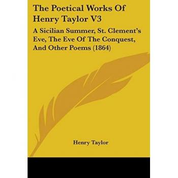 The Poetical Works Of Henry Taylor V3: A Sicilian Summer, St. Clement's Eve, The Eve Of The Conquest, And Other Poems (1864)