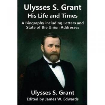 Ulysses S. Grant: His Life and Times: A Biography including Letters and State of the Union Addresses