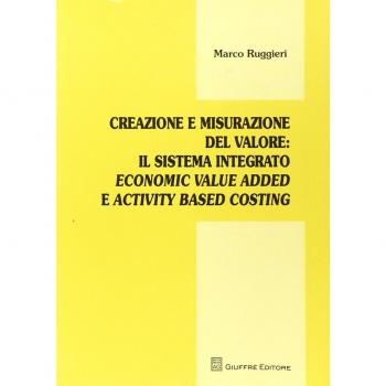 Creazione e misurazione del valore. Il sistema integrato economic value added e activity based costing