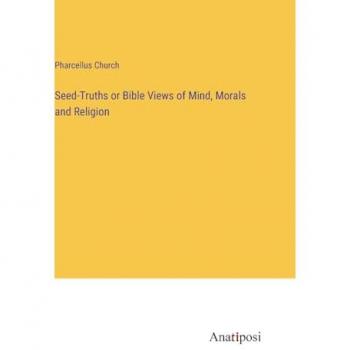 Seed-Truths or Bible Views of Mind, Morals and Religion