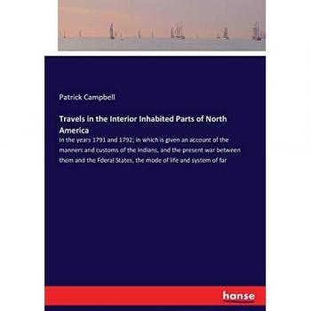 Travels in the Interior Inhabited Parts of North America: In the years 1791 and 1792; in which is given an account of the manners and customs of the ... States, the mode of life and system of far