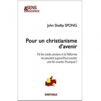 Spong, John Shelby Pour Un Christianisme D'Avenir : Ni Les Credo Anciens Ni La Réforme Ne Peuvent Aujourd'Hui Susciter Une Foi Vivante. Pourquoi ?