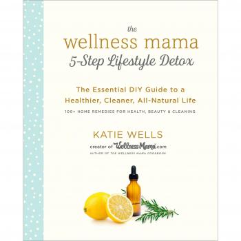 The Wellness Mama 5-Step Lifestyle Detox: The Essential DIY Guide to a
