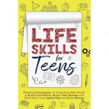 Life Skills for Teens: Practical Strategies to Overcome Self-doubt & Build Confidence, Boost Test Scores and Kick Start Your Game Plan for Extra Money