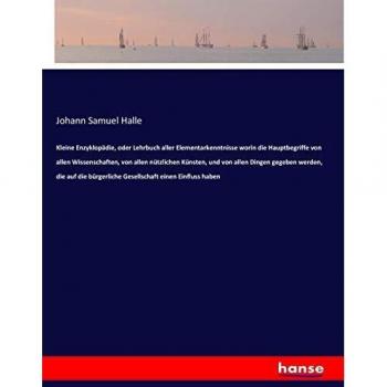 Kleine Enzyklopädie, oder Lehrbuch aller Elementarkenntnisse worin die Hauptbegriffe von allen Wissenschaften, von allen nützlichen Künsten, und von ... bürgerliche Gesellschaft einen Einfluss haben
