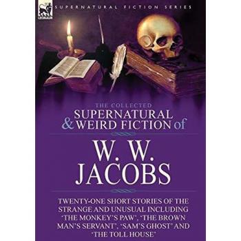 The Collected Supernatural and Weird Fiction of W. W. Jacobs: Twenty-One Short Stories of the Strange and Unusual including 'The Monkey's Paw', 'The ... Servant', 'Sam's Ghost' and 'The Toll House'