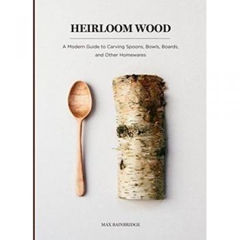 Heirloom Wood A Modern Guide to Carving Spoons Bowls Boards and Other Homewares by Max Bainbridge & By photographer Dean Hearne & Illustrated by Tina Smi