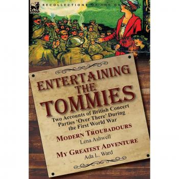 Entertaining the Tommies: Two Accounts of British Concert Parties 'Over There' During the First World War-Modern Troubadours by Lena Ashwell & My Greatest Adventure by Ada L. Ward
