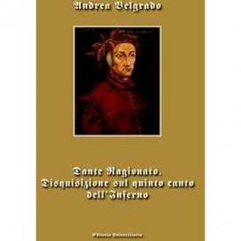 Dante ragionato. Disquisizione sul quinto canto dell'Inferno Andrea Belgrado