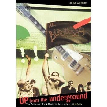 Up From the Underground : The Culture of Rock Music in Postsocialist Hungary