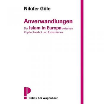 Anverwandlungen: Der Islam in Europa zwischen Kopftuchverbot und Extremismus