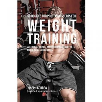 50 Recipes for Protein Desserts for Weight Training: Accelerate Muscle Mass Growth without Pills or Creatine Supplements