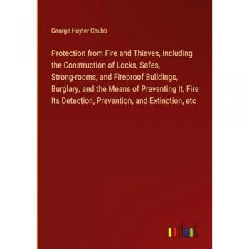 Protection from Fire and Thieves, Including the Construction of Locks, Safes, Strong-rooms, and Fireproof Buildings, Burglary, and the Means of ... Detection, Prevention, and Extinction, etc