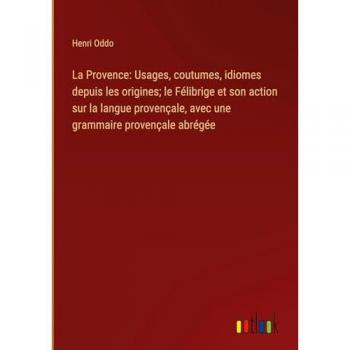 La Provence: Usages, coutumes, idiomes depuis les origines; le Félibrige et son action sur la langue provençale, avec une grammaire provençale abrégée