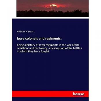 Iowa colonels and regiments:: being a history of Iowa regiments in the war of the rebellion; and containing a description of the battles in which they have fought