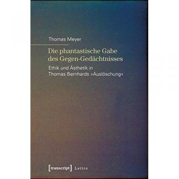 Die phantastische Gabe des Gegen-Gedächtnisses: Ethik und Ästhetik in Thomas Bernhards »Auslöschung«