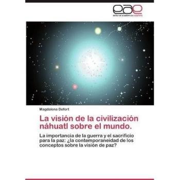 La visión de la civilización náhuatl sobre el mundo.: La importancia de la guerra y el sacrificio para la paz: ¿la contemporaneidad de los conceptos sobre la visión de paz?