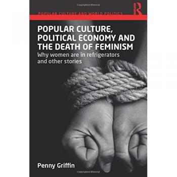 Popular Culture, Political Economy and the Death of Feminism: Why women are in refrigerators and other stories (Popular Culture and World Politics)