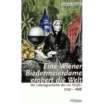 Eine Wiener Biedermeierdame erobert die Welt: Die Lebensgeschichte der Ida Pfeiffer (1797-1858)