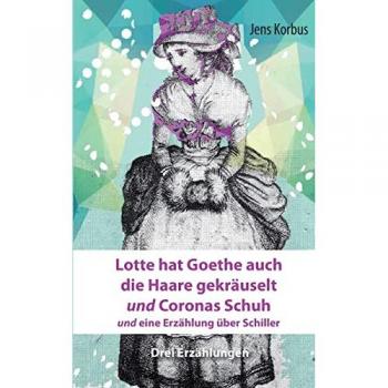 Lotte hat Goethe auch die Haare gekräuselt und Coronas Schuh: und eine Erzählung über Schiller