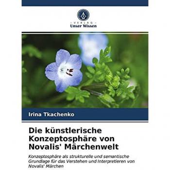 Die künstlerische Konzeptosphäre von Novalis' Märchenwelt: Konzeptosphäre als strukturelle und semantische Grundlage für das Verstehen und Interpretieren von Novalis' Märchen