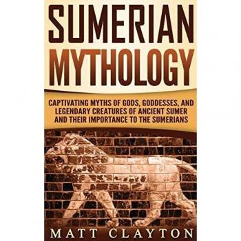 Sumerian Mythology: Captivating Myths of Gods, Goddesses, and Legendary Creatures of Ancient Sumer and Their Importance to the Sumerians